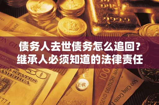 济南债务人去世债务怎么追回?继承人必须知道的法律责任! 济南债务人去世债务怎么追回?继承人必须知道的法律责任!