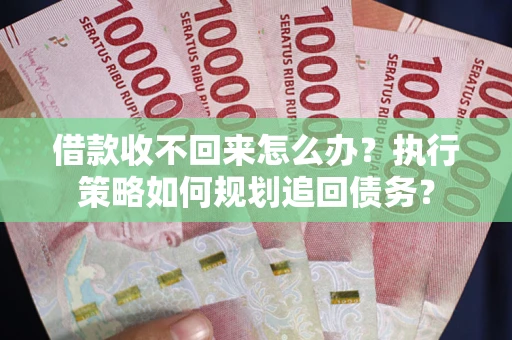 济南借款收不回来怎么办?执行策略如何规划追回债务? 济南借款收不回来怎么办?执行策略如何规划追回债务?