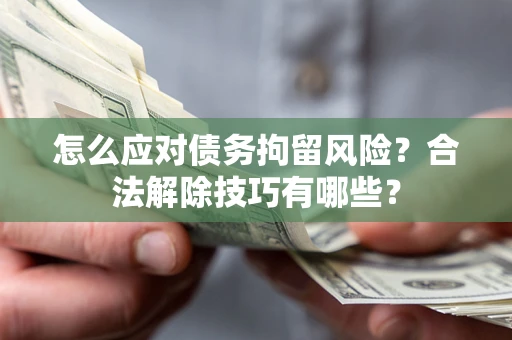 济南怎么应对债务拘留风险?合法解除技巧有哪些? 济南怎么应对债务拘留风险?合法解除技巧有哪些?